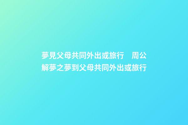 夢見父母共同外出或旅行　周公解夢之夢到父母共同外出或旅行